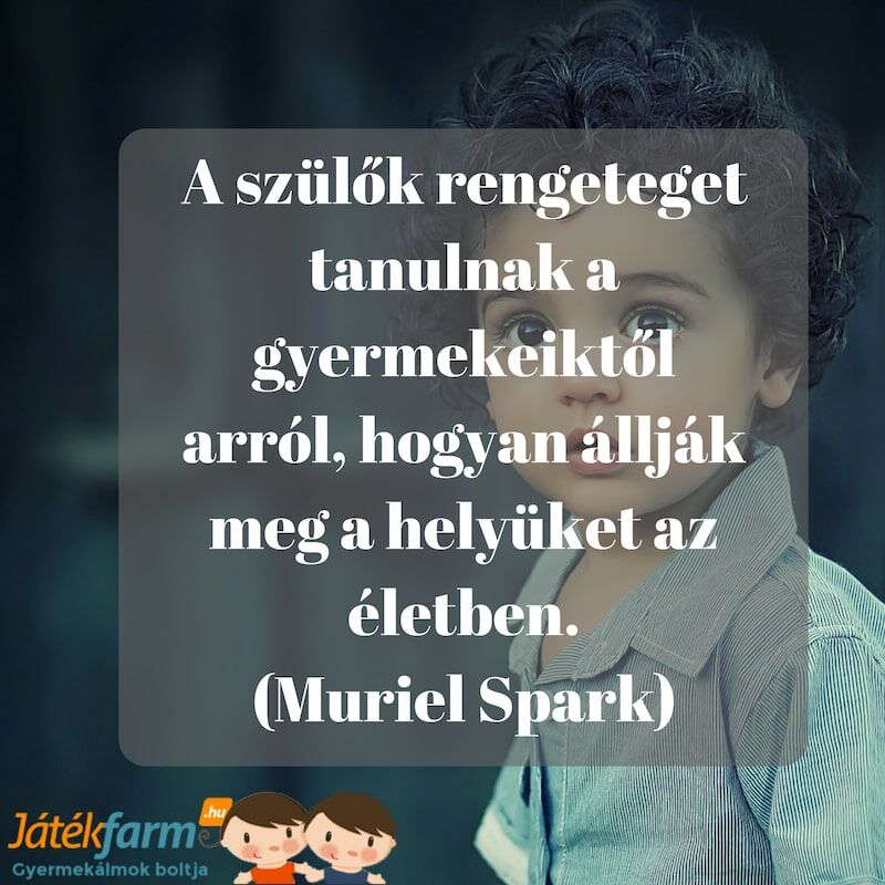 Idézetek gyerekekről #1 A szülők rengeteget tanulnak a gyermekeiktől arról, hogyan állják meg a helyüket az életben. (Muriel Spark)