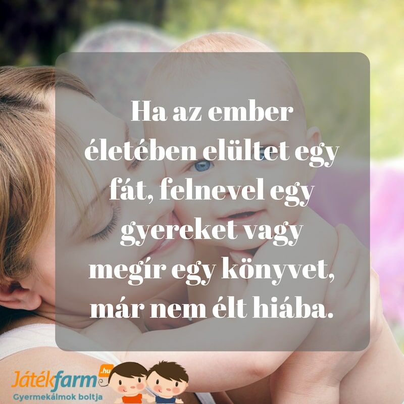 Idézetek gyerekekről #10 Ha az ember életében elültet egy fát, felnevel egy gyereket vagy megír egy könyvet, már nem élt hiába.